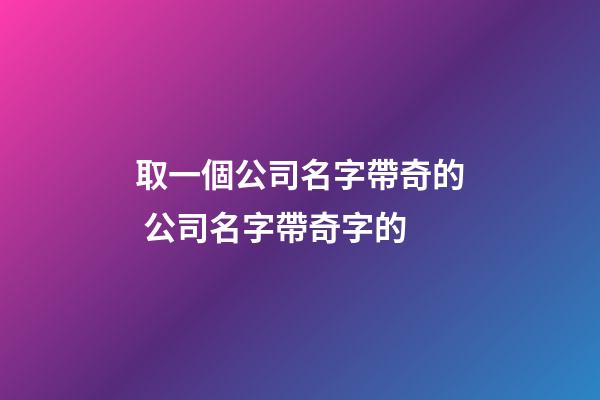 取一個公司名字帶奇的 公司名字帶奇字的-第1張-公司起名-玄機派